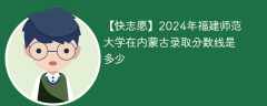 2024年福建师范大学在内蒙古录取分数线是多少（2023~2021近三年分数位次）