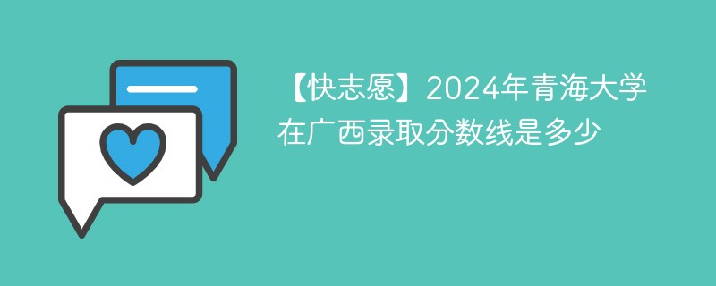 【快志愿】2024年青海大学在广西录取分数线是多少