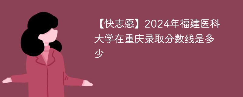 【快志愿】2024年福建医科大学在重庆录取分数线是多少