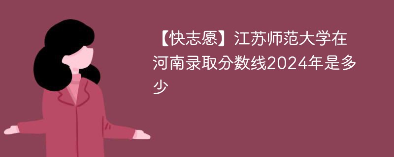 【快志愿】江苏师范大学在河南录取分数线2024年是多少