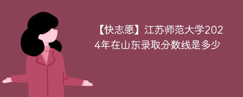 【快志愿】江苏师范大学2024年在山东录取分数线是多少