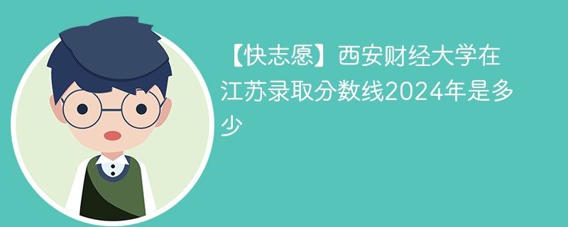 【快志愿】西安财经大学在江苏录取分数线2024年是多少