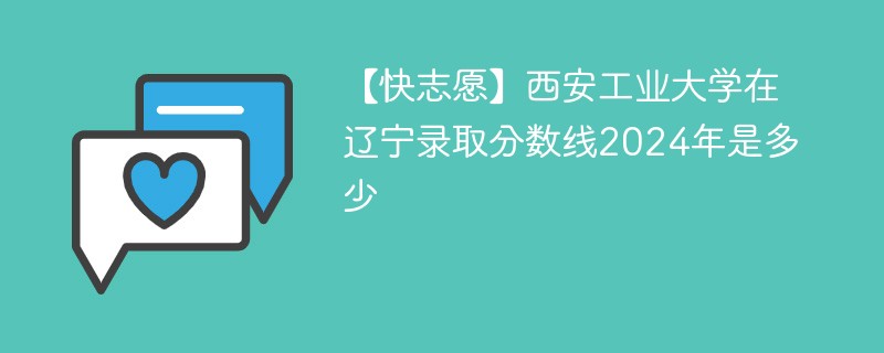 【快志愿】西安工业大学在辽宁录取分数线2024年是多少