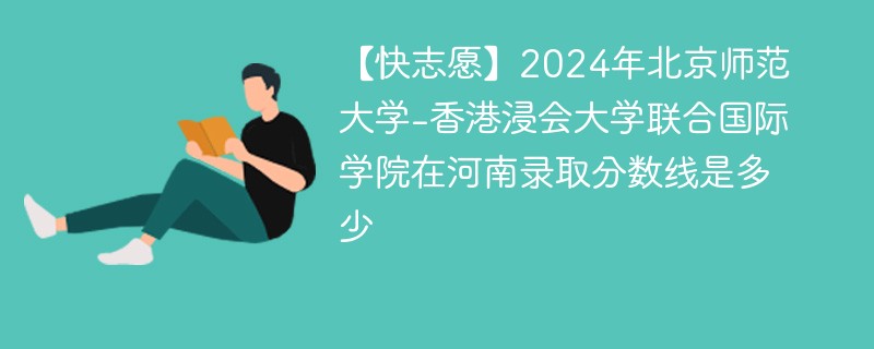 【快志愿】2024年北京师范大学-香港浸会大学联合国际学院在河南录取分数线是多少