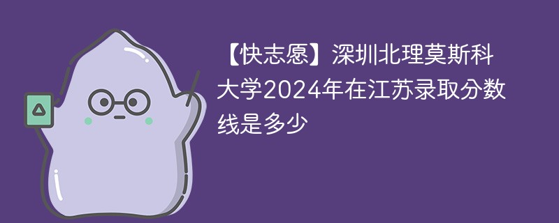 【快志愿】深圳北理莫斯科大学2024年在江苏录取分数线是多少