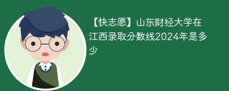 【快志愿】山东财经大学在江西录取分数线2024年是多少