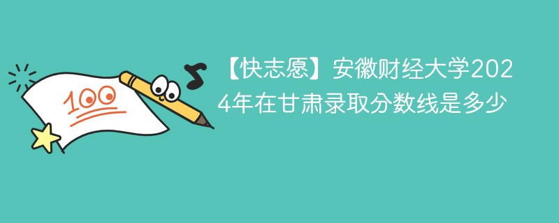 【快志愿】安徽财经大学2024年在甘肃录取分数线是多少