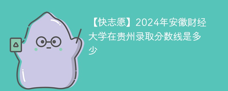 【快志愿】2024年安徽财经大学在贵州录取分数线是多少