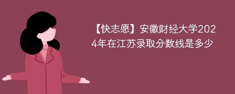 【快志愿】安徽财经大学2024年在江苏录取分数线是多少