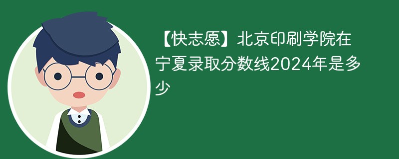 【快志愿】北京印刷学院在宁夏录取分数线2024年是多少