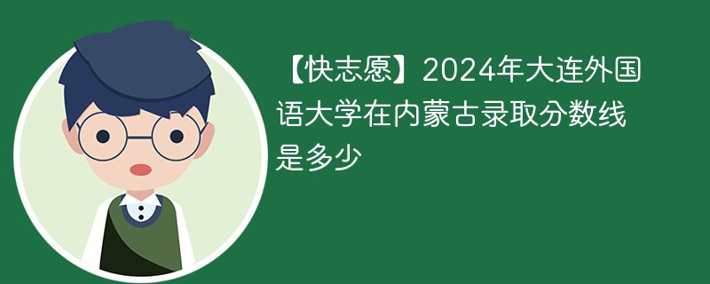 【快志愿】2024年大连外国语大学在内蒙古录取分数线是多少