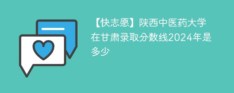 【快志愿】陕西中医药大学在甘肃录取分数线2024年是多少