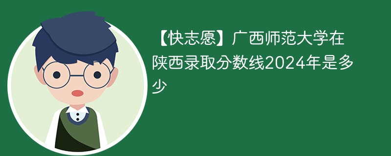 【快志愿】广西师范大学在陕西录取分数线2024年是多少