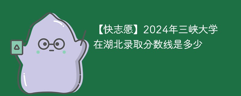 2024年三峡大学在湖北录取分数线是多少（2024~2022近三年分数位次）