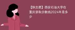 西安石油大学在重庆录取分数线2024年是多少（2023~2021近三年分数位次）