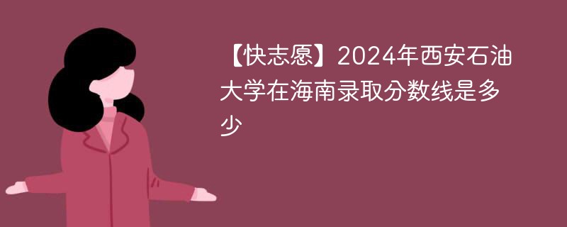 【快志愿】2024年西安石油大学在海南录取分数线是多少