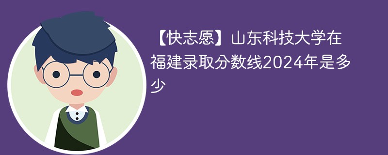 【快志愿】山东科技大学在福建录取分数线2024年是多少