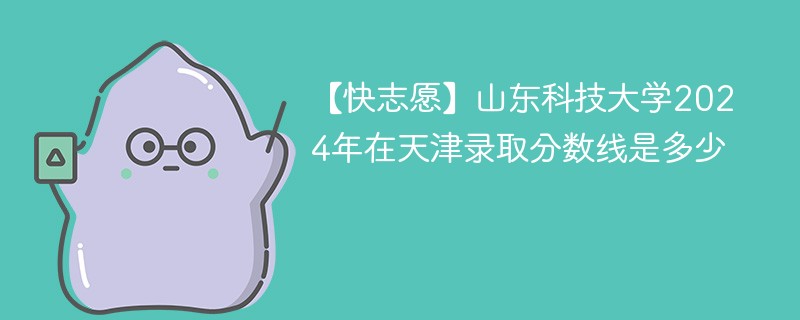 【快志愿】山东科技大学2024年在天津录取分数线是多少