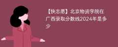 北京物资学院在广西录取分数线2024年是多少（2024~2022近三年分数位次）