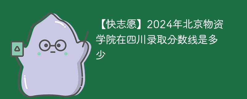 【快志愿】2024年北京物资学院在四川录取分数线是多少