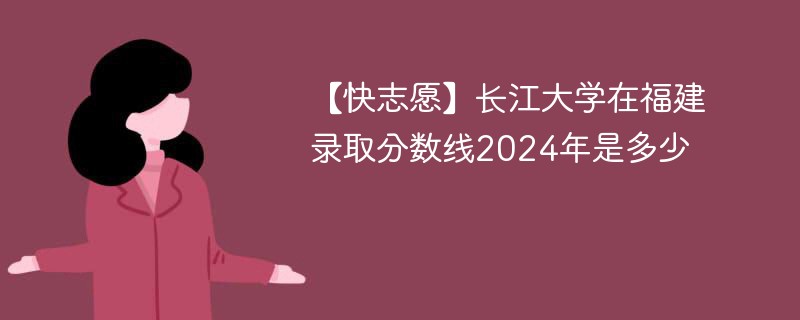 长江大学在福建录取分数线2024年是多少（2024~2022近三年分数位次）