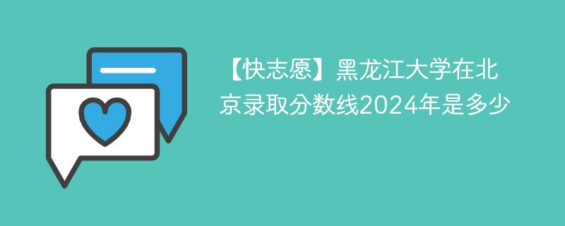 【快志愿】黑龙江大学在北京录取分数线2024年是多少