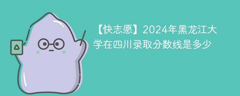 【快志愿】2024年黑龙江大学在四川录取分数线是多少