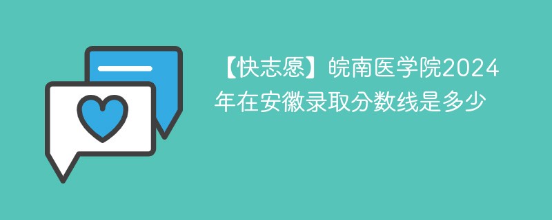 【快志愿】皖南医学院2024年在安徽录取分数线是多少