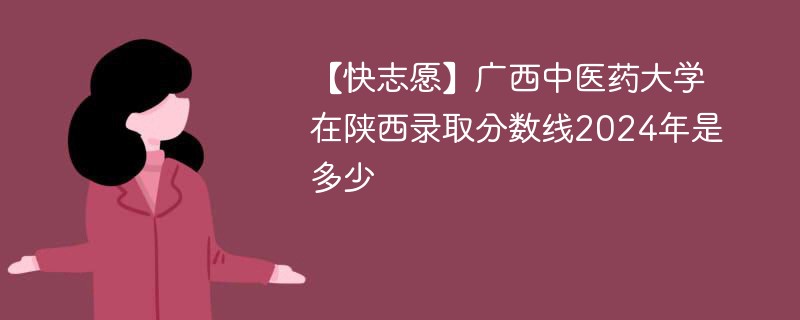 【快志愿】广西中医药大学在陕西录取分数线2024年是多少