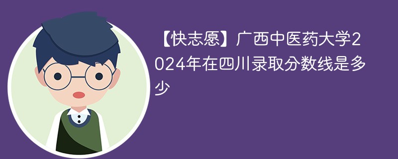 【快志愿】广西中医药大学2024年在四川录取分数线是多少