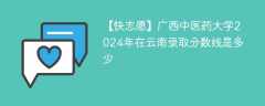 广西中医药大学2024年在云南录取分数线是多少（2023~2021近三年分数位次）