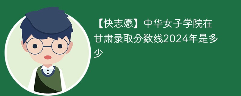 【快志愿】中华女子学院在甘肃录取分数线2024年是多少