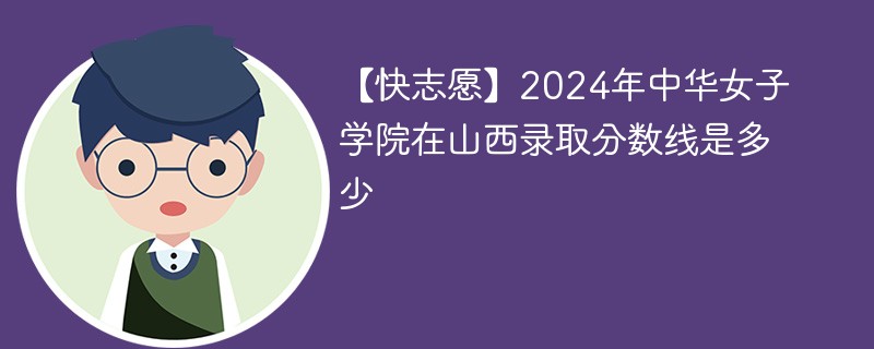 【快志愿】2024年中华女子学院在山西录取分数线是多少