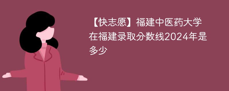 【快志愿】福建中医药大学在福建录取分数线2024年是多少