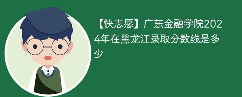 【快志愿】广东金融学院2024年在黑龙江录取分数线是多少