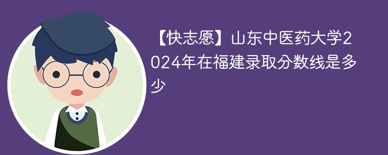 【快志愿】山东中医药大学2024年在福建录取分数线是多少