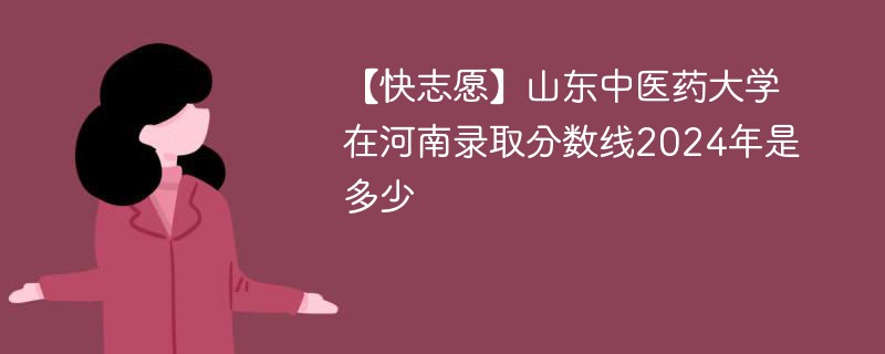 【快志愿】山东中医药大学在河南录取分数线2024年是多少