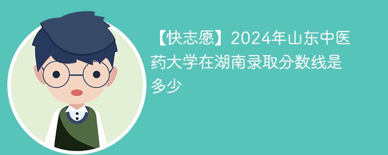 【快志愿】2024年山东中医药大学在湖南录取分数线是多少