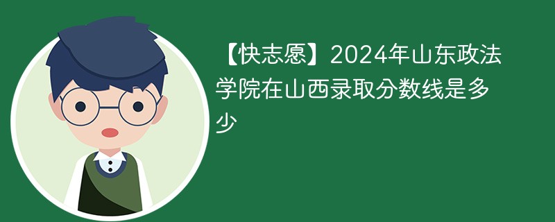 【快志愿】2024年山东政法学院在山西录取分数线是多少