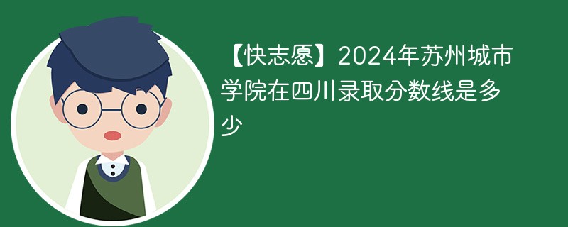 【快志愿】2024年苏州城市学院在四川录取分数线是多少