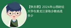 2024年山西财经大学在黑龙江录取分数线是多少（2023~2021近三年分数位次）