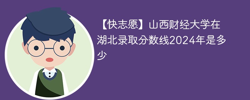 【快志愿】山西财经大学在湖北录取分数线2024年是多少