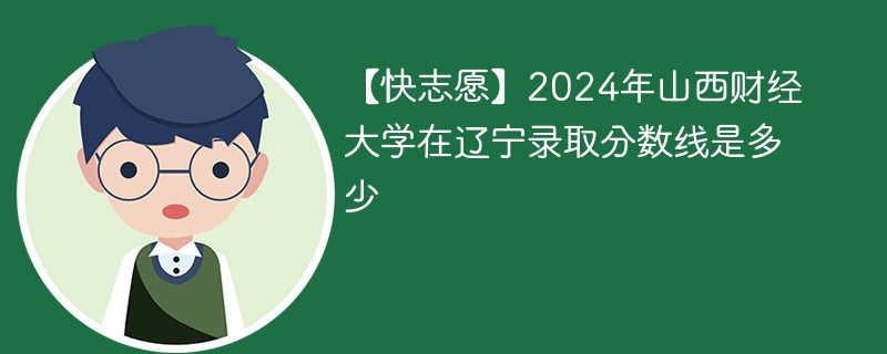 【快志愿】2024年山西财经大学在辽宁录取分数线是多少