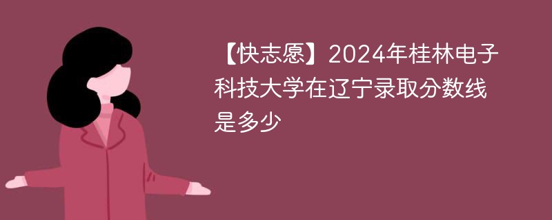 【快志愿】2024年桂林电子科技大学在辽宁录取分数线是多少