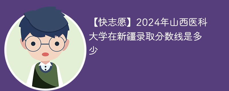 【快志愿】2024年山西医科大学在新疆录取分数线是多少