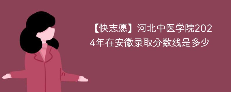 【快志愿】河北中医学院2024年在安徽录取分数线是多少