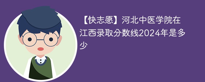 【快志愿】河北中医学院在江西录取分数线2024年是多少