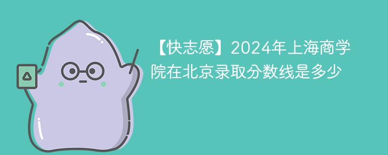 2024年上海商学院在北京录取分数线是多少（2024~2022近三年分数位次）