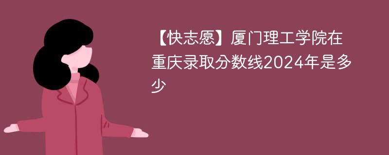 【快志愿】厦门理工学院在重庆录取分数线2024年是多少