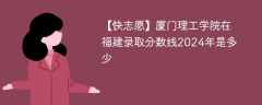 厦门理工学院在福建录取分数线2024年是多少（2023~2021近三年分数位次）